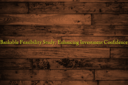 Bankable Feasibility Study: Enhancing Investment Confidence